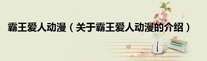 霸王愛(ài)人動(dòng)漫（關(guān)于霸王愛(ài)人動(dòng)漫的介紹）