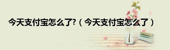 今天支付寶怎么了?（今天支付寶怎么了）