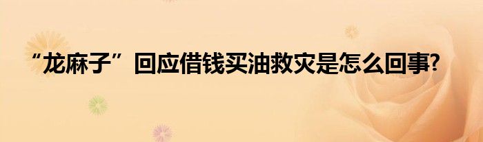 “龍麻子”回應(yīng)借錢買油救災(zāi)是怎么回事?