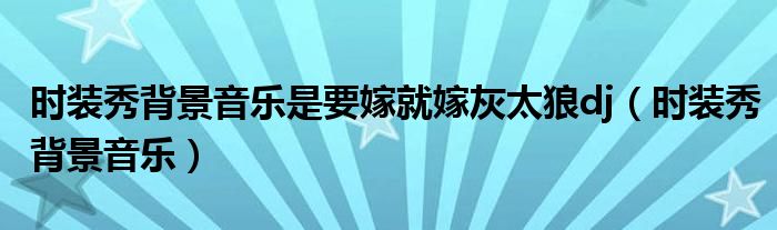 時(shí)裝秀背景音樂是要嫁就嫁灰太狼dj（時(shí)裝秀背景音樂）