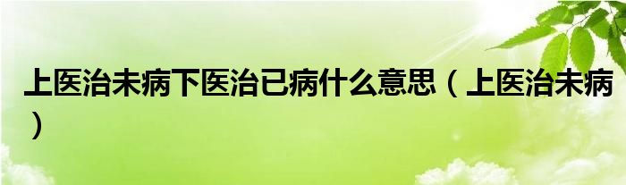 上醫(yī)治未病下醫(yī)治已病什么意思（上醫(yī)治未?。?/></a></div><div   id=