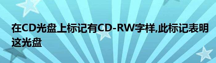 在CD光盤上標(biāo)記有CD-RW字樣,此標(biāo)記表明這光盤