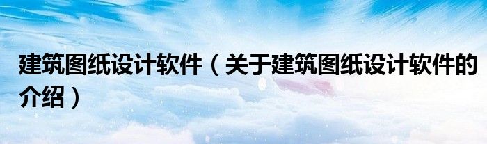 建筑圖紙設(shè)計軟件（關(guān)于建筑圖紙設(shè)計軟件的介紹）