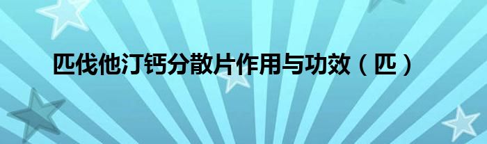 匹伐他汀鈣分散片作用與功效（匹）