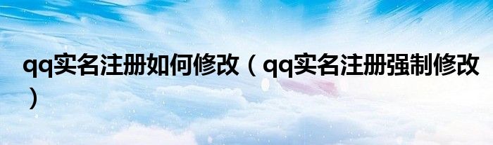 qq實(shí)名注冊如何修改（qq實(shí)名注冊強(qiáng)制修改）