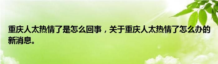 重慶人太熱情了是怎么回事，關(guān)于重慶人太熱情了怎么辦的新消息。