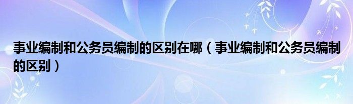 事業(yè)編制和公務(wù)員編制的區(qū)別在哪（事業(yè)編制和公務(wù)員編制的區(qū)別）