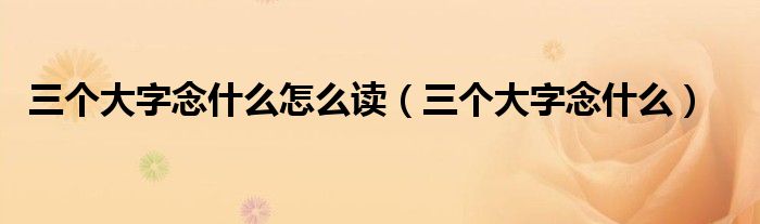 三個大字念什么怎么讀（三個大字念什么）