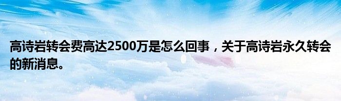 高詩巖轉(zhuǎn)會(huì)費(fèi)高達(dá)2500萬是怎么回事，關(guān)于高詩巖永久轉(zhuǎn)會(huì)的新消息。