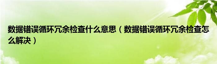 數(shù)據(jù)錯(cuò)誤循環(huán)冗余檢查什么意思（數(shù)據(jù)錯(cuò)誤循環(huán)冗余檢查怎么解決）