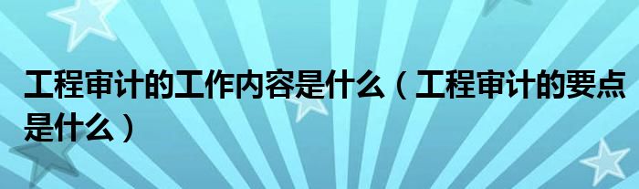工程審計(jì)的工作內(nèi)容是什么（工程審計(jì)的要點(diǎn)是什么）