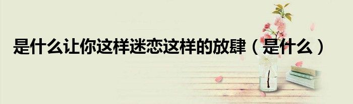 是什么讓你這樣迷戀這樣的放肆（是什么）