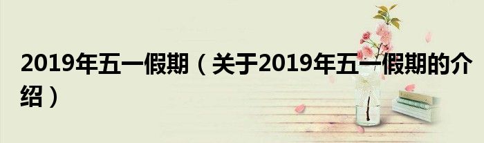 2019年五一假期（關(guān)于2019年五一假期的介紹）