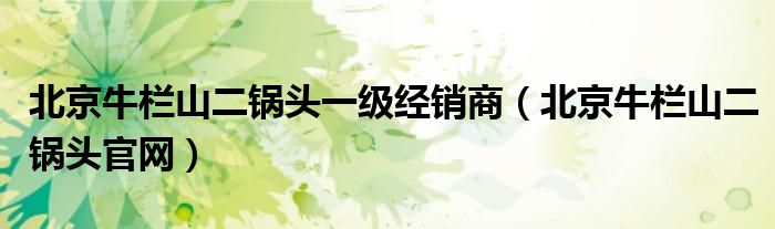 北京牛欄山二鍋頭一級經(jīng)銷商（北京牛欄山二鍋頭官網(wǎng)）