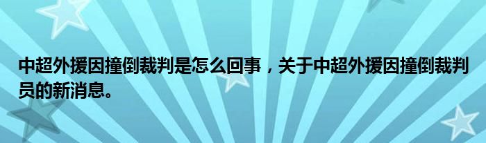 中超外援因撞倒裁判是怎么回事，關于中超外援因撞倒裁判員的新消息。