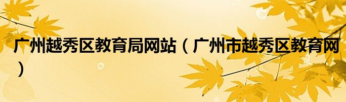 廣州越秀區(qū)教育局網(wǎng)站（廣州市越秀區(qū)教育網(wǎng)）
