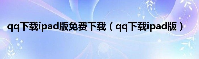 qq下載ipad版免費(fèi)下載（qq下載ipad版）