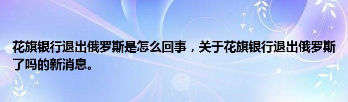 花旗銀行退出俄羅斯是怎么回事，關(guān)于花旗銀行退出俄羅斯了嗎的新消息。