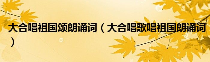 大合唱祖國(guó)頌朗誦詞（大合唱歌唱祖國(guó)朗誦詞）