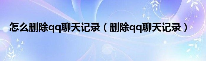 怎么刪除qq聊天記錄（刪除qq聊天記錄）