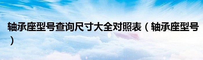 軸承座型號(hào)查詢(xún)尺寸大全對(duì)照表（軸承座型號(hào)）