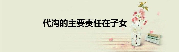 代溝的主要責(zé)任在子女