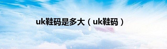 uk鞋碼是多大（uk鞋碼）