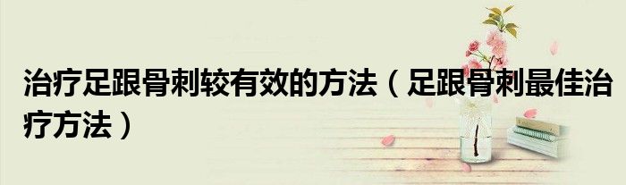 治療足跟骨刺較有效的方法（足跟骨刺最佳治療方法）