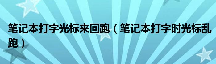 筆記本打字光標來回跑（筆記本打字時光標亂跑）