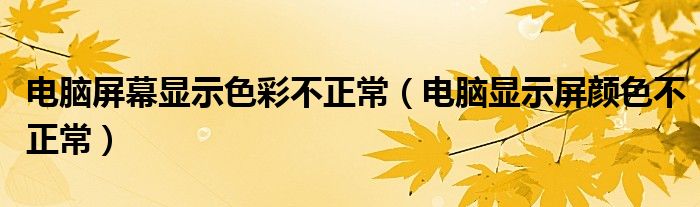 電腦屏幕顯示色彩不正常（電腦顯示屏顏色不正常）
