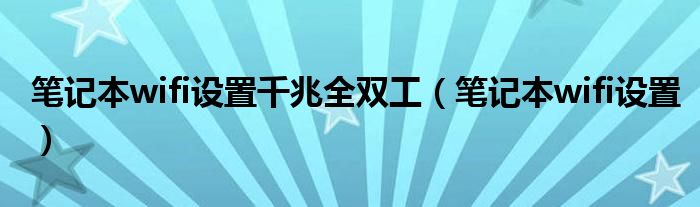 筆記本wifi設(shè)置千兆全雙工（筆記本wifi設(shè)置）