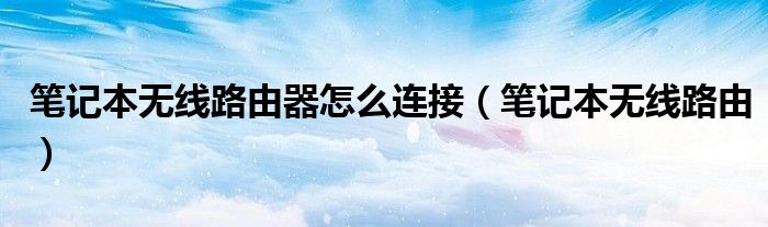 筆記本無線路由器怎么連接（筆記本無線路由）