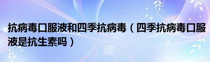 抗病毒口服液和四季抗病毒（四季抗病毒口服液是抗生素嗎）