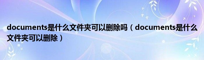 documents是什么文件夾可以刪除嗎（documents是什么文件夾可以刪除）