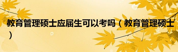 教育管理碩士應(yīng)屆生可以考嗎（教育管理碩士）