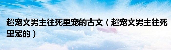 超寵文男主往死里寵的古文（超寵文男主往死里寵的）