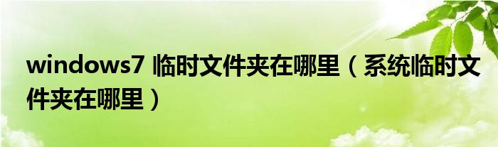 windows7 臨時(shí)文件夾在哪里（系統(tǒng)臨時(shí)文件夾在哪里）