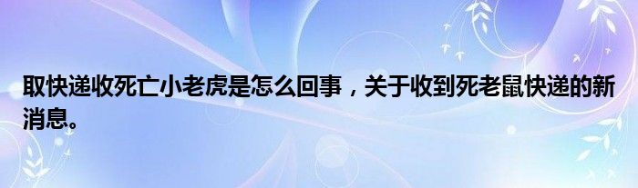 取快遞收死亡小老虎是怎么回事，關于收到死老鼠快遞的新消息。