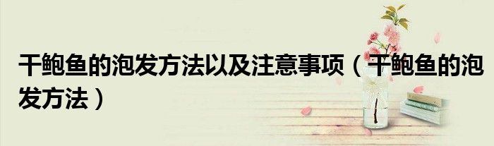 干鮑魚的泡發(fā)方法以及注意事項(xiàng)（干鮑魚的泡發(fā)方法）