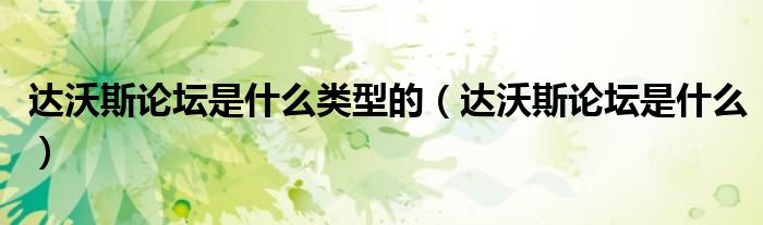 達(dá)沃斯論壇是什么類型的（達(dá)沃斯論壇是什么）