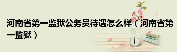 河南省第一監(jiān)獄公務(wù)員待遇怎么樣（河南省第一監(jiān)獄）
