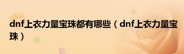 dnf上衣力量寶珠都有哪些（dnf上衣力量寶珠）