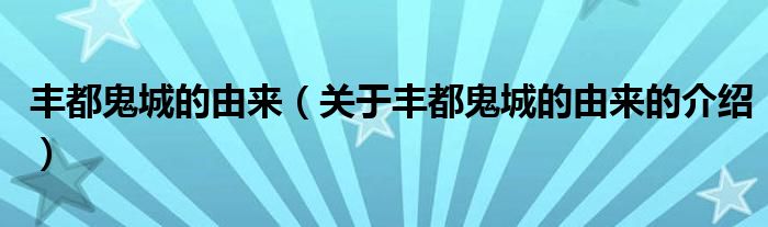 豐都鬼城的由來(lái)（關(guān)于豐都鬼城的由來(lái)的介紹）