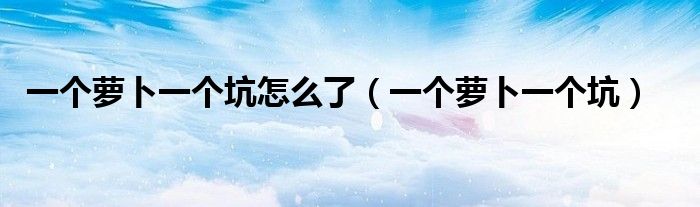 一個蘿卜一個坑怎么了（一個蘿卜一個坑）