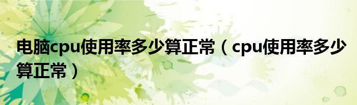 電腦cpu使用率多少算正常（cpu使用率多少算正常）