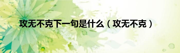 攻無不克下一句是什么（攻無不克）