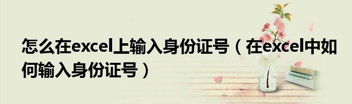 怎么在excel上輸入身份證號（在excel中如何輸入身份證號）