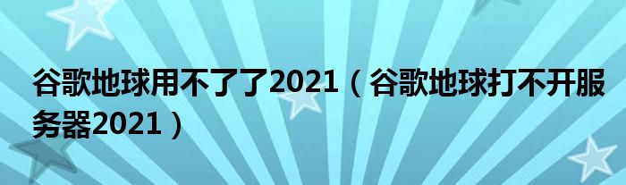 谷歌地球用不了了2021（谷歌地球打不開服務(wù)器2021）