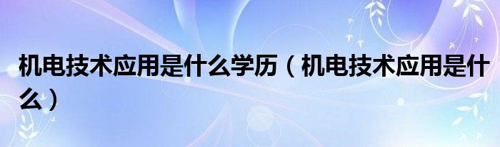 機(jī)電技術(shù)應(yīng)用是什么學(xué)歷（機(jī)電技術(shù)應(yīng)用是什么）