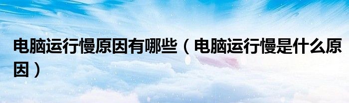電腦運(yùn)行慢原因有哪些（電腦運(yùn)行慢是什么原因）